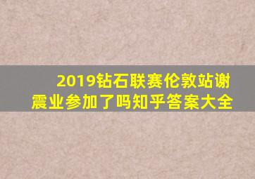 2019钻石联赛伦敦站谢震业参加了吗知乎答案大全