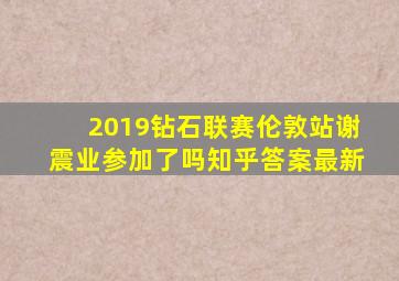 2019钻石联赛伦敦站谢震业参加了吗知乎答案最新