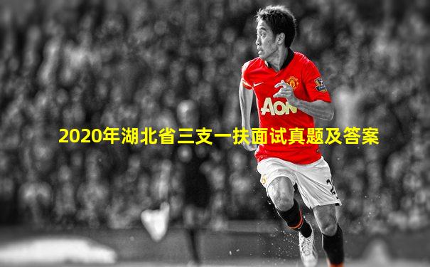 2020年湖北省三支一扶面试真题及答案