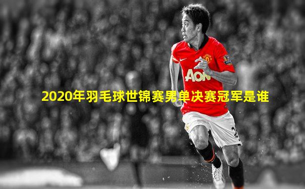 2020年羽毛球世锦赛男单决赛冠军是谁