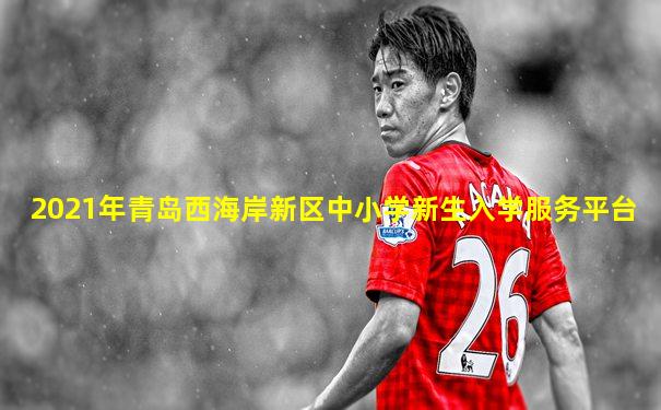 2021年青岛西海岸新区中小学新生入学服务平台