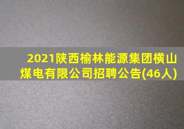2021陕西榆林能源集团横山煤电有限公司招聘公告(46人)