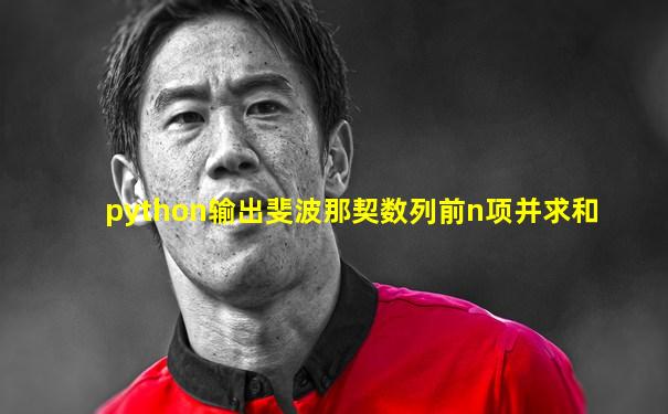 python输出斐波那契数列前n项并求和