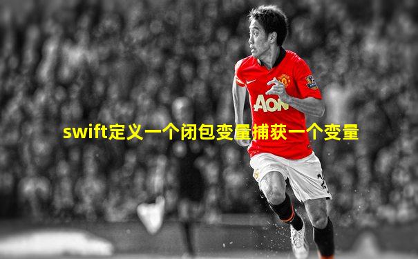 swift定义一个闭包变量捕获一个变量
