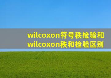 wilcoxon符号秩检验和wilcoxon秩和检验区别