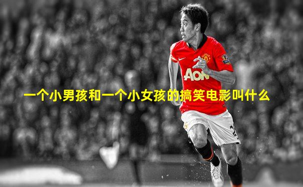 一个小男孩和一个小女孩的搞笑电影叫什么