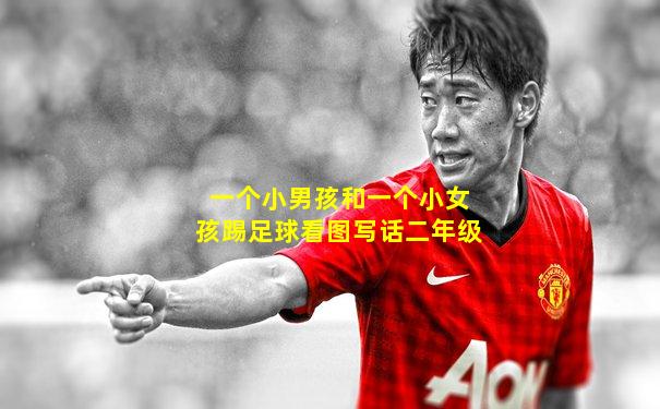 一个小男孩和一个小女孩踢足球看图写话二年级