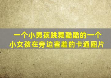 一个小男孩跳舞酷酷的一个小女孩在旁边害羞的卡通图片