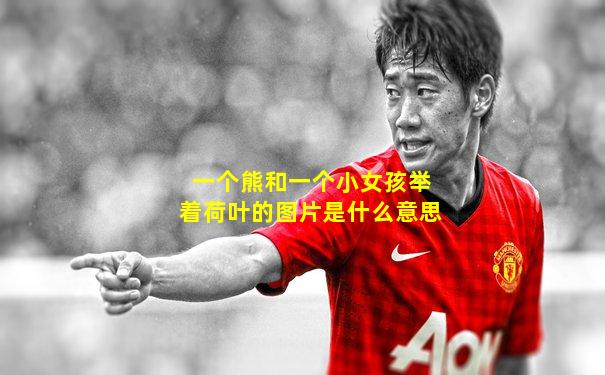 一个熊和一个小女孩举着荷叶的图片是什么意思