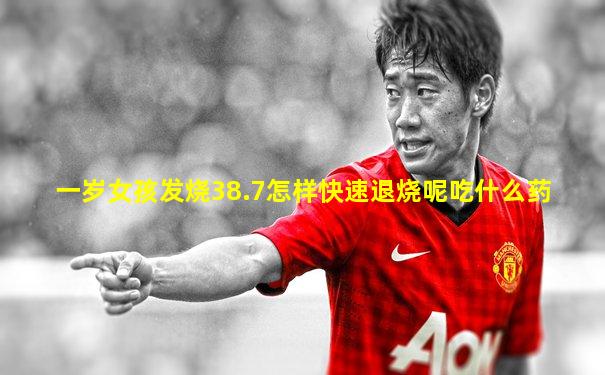 一岁女孩发烧38.7怎样快速退烧呢吃什么药
