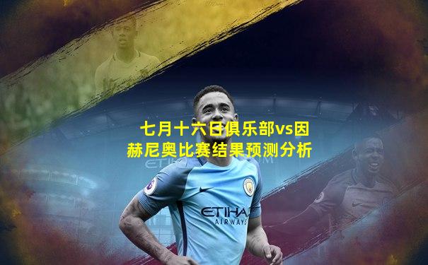 七月十六日俱乐部vs因赫尼奥比赛结果预测分析