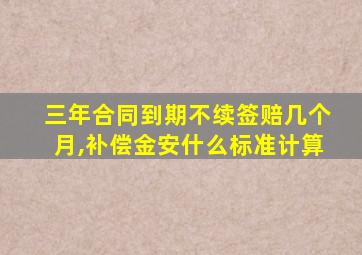 三年合同到期不续签赔几个月,补偿金安什么标准计算