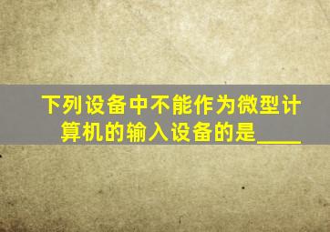 下列设备中不能作为微型计算机的输入设备的是____