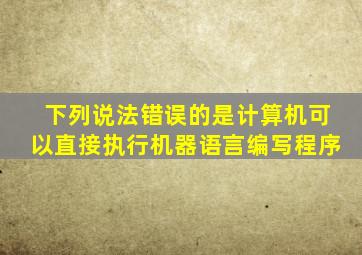 下列说法错误的是计算机可以直接执行机器语言编写程序