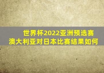 世界杯2022亚洲预选赛澳大利亚对日本比赛结果如何
