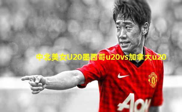 中北美女U20墨西哥u20vs加拿大u20