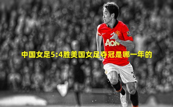 中国女足5:4胜美国女足夺冠是哪一年的