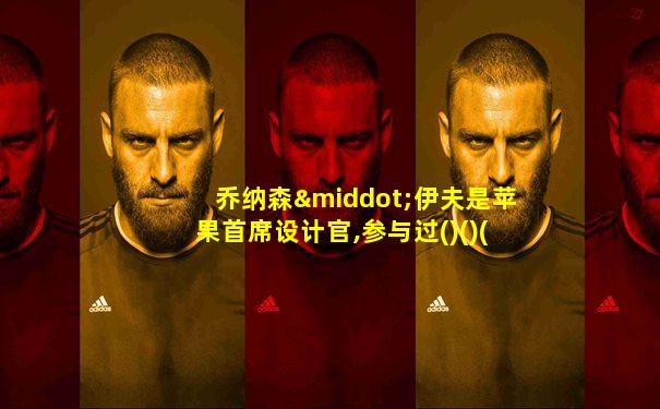乔纳森·伊夫是苹果首席设计官,参与过()()()的设计
