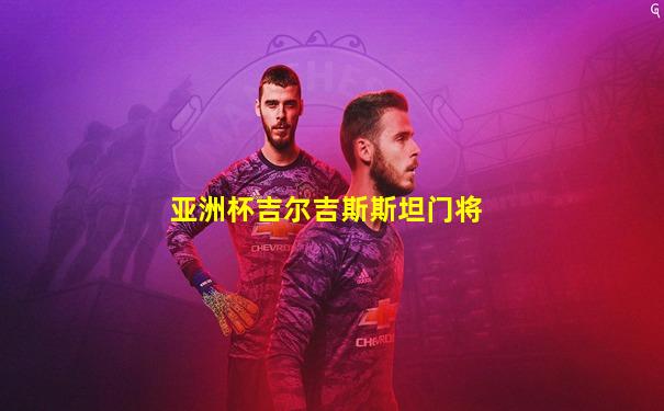 亚洲杯吉尔吉斯斯坦门将