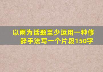 以雨为话题至少运用一种修辞手法写一个片段150字