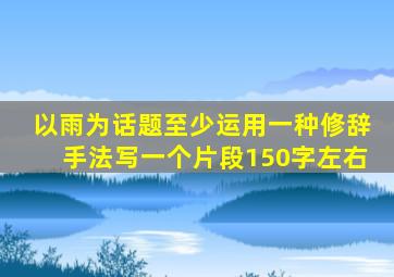 以雨为话题至少运用一种修辞手法写一个片段150字左右