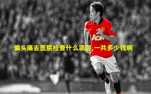 偏头痛去医院检查什么项目,一共多少钱啊