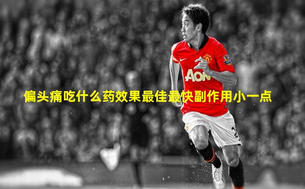 偏头痛吃什么药效果最佳最快副作用小一点