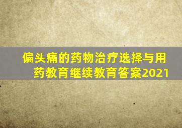 偏头痛的药物治疗选择与用药教育继续教育答案2021