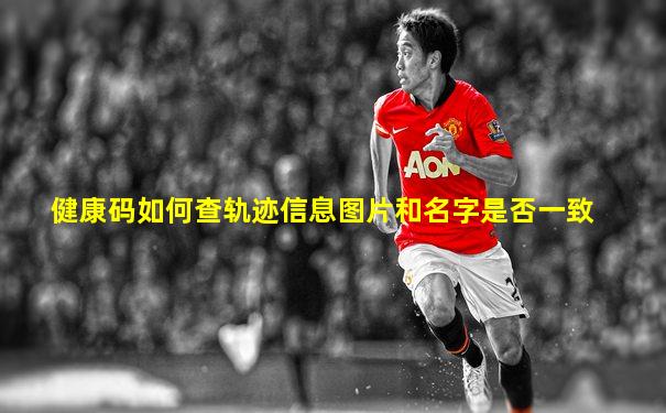 健康码如何查轨迹信息图片和名字是否一致