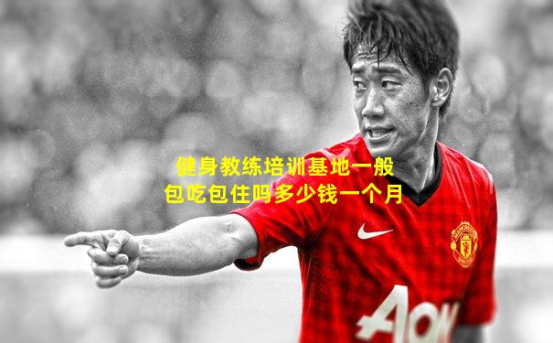 健身教练培训基地一般包吃包住吗多少钱一个月
