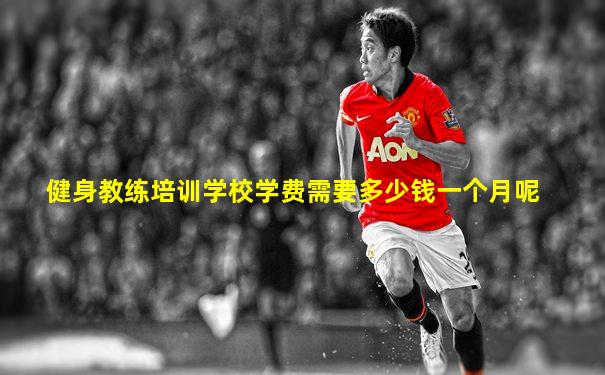 健身教练培训学校学费需要多少钱一个月呢