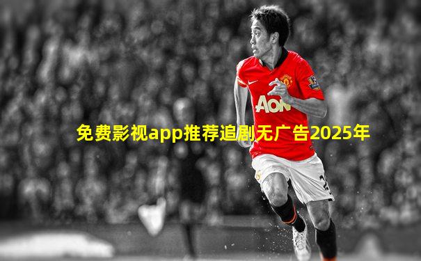 免费影视app推荐追剧无广告2025年