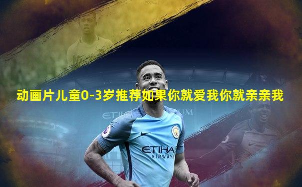 动画片儿童0-3岁推荐如果你就爱我你就亲亲我