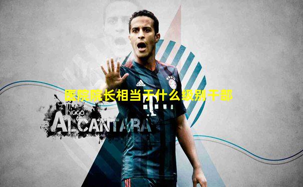医院院长相当于什么级别干部