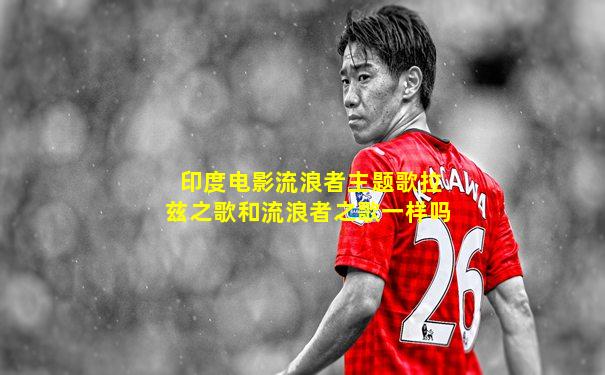 印度电影流浪者主题歌拉兹之歌和流浪者之歌一样吗
