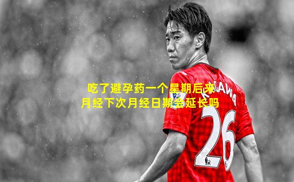 吃了避孕药一个星期后来月经下次月经日期会延长吗