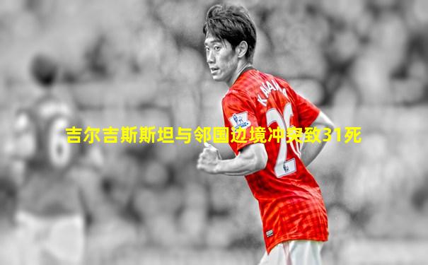 吉尔吉斯斯坦与邻国边境冲突致31死
