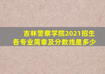 吉林警察学院2021招生各专业简章及分数线是多少