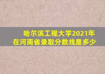 哈尔滨工程大学2021年在河南省录取分数线是多少