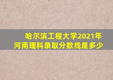 哈尔滨工程大学2021年河南理科录取分数线是多少