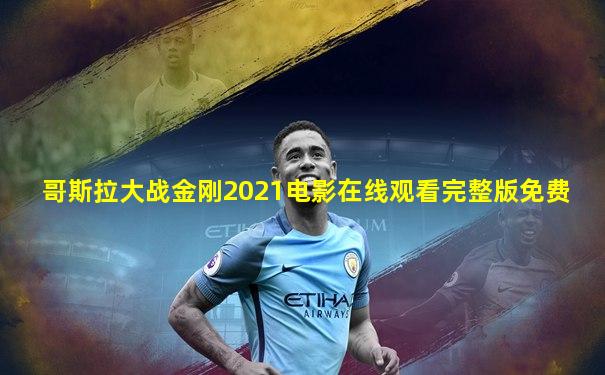 哥斯拉大战金刚2021电影在线观看完整版免费