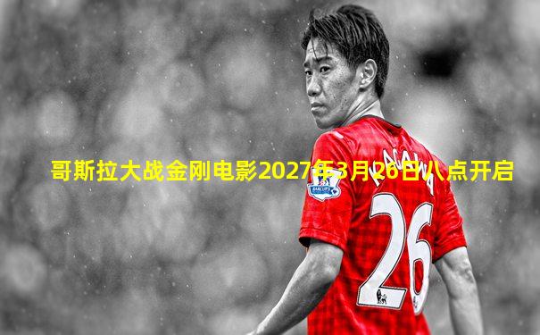 哥斯拉大战金刚电影2027年3月26日八点开启