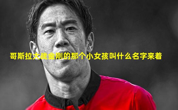 哥斯拉大战金刚的那个小女孩叫什么名字来着