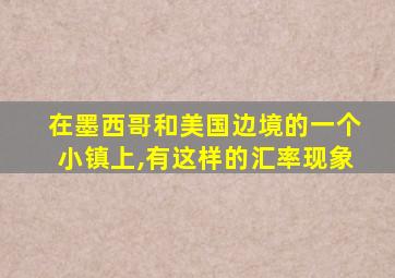 在墨西哥和美国边境的一个小镇上,有这样的汇率现象