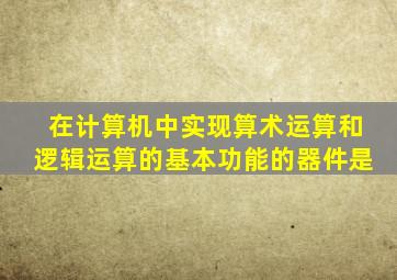 在计算机中实现算术运算和逻辑运算的基本功能的器件是