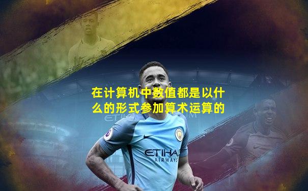 在计算机中数值都是以什么的形式参加算术运算的