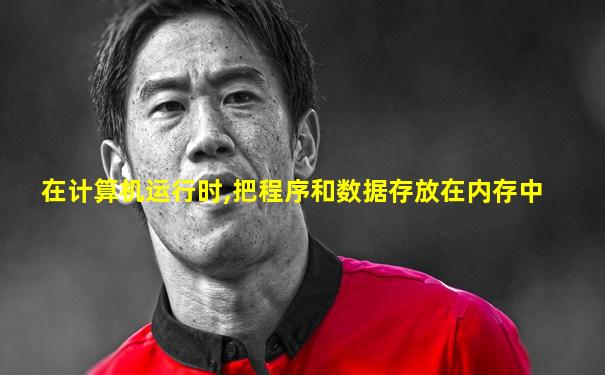 在计算机运行时,把程序和数据存放在内存中
