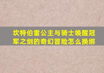 坎特伯雷公主与骑士唤醒冠军之剑的奇幻冒险怎么换绑