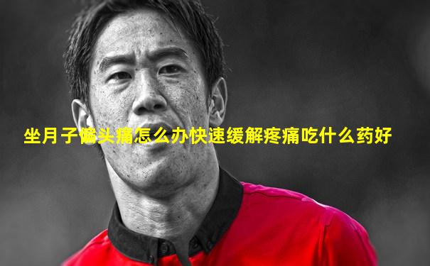 坐月子偏头痛怎么办快速缓解疼痛吃什么药好