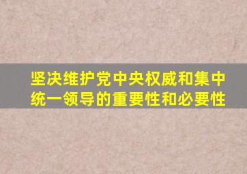 坚决维护党中央权威和集中统一领导的重要性和必要性